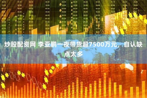 炒股配资网 李亚鹏一夜带货超7500万元，自认缺点太多