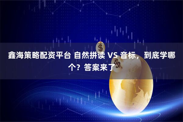 鑫海策略配资平台 自然拼读 VS 音标，到底学哪个？答案来了