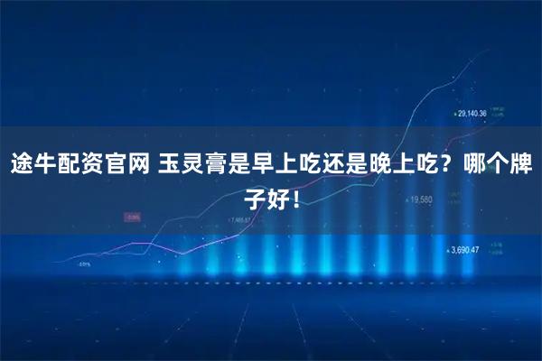 途牛配资官网 玉灵膏是早上吃还是晚上吃？哪个牌子好！