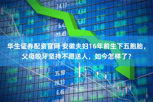 华生证券配资官网 安徽夫妇16年前生下五胞胎，父母咬牙坚持不愿送人，如今怎样了？