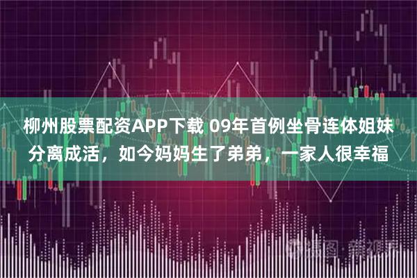 柳州股票配资APP下载 09年首例坐骨连体姐妹分离成活，如今妈妈生了弟弟，一家人很幸福