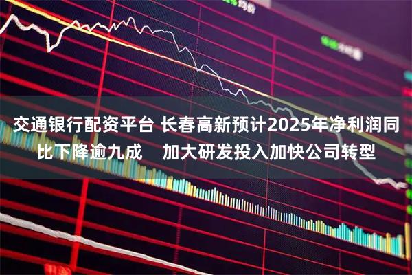 交通银行配资平台 长春高新预计2025年净利润同比下降逾九成    加大研发投入加快公司转型