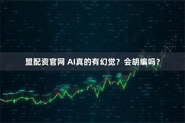 盟配资官网 AI真的有幻觉？会胡编吗？