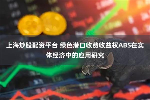 上海炒股配资平台 绿色港口收费收益权ABS在实体经济中的应用研究