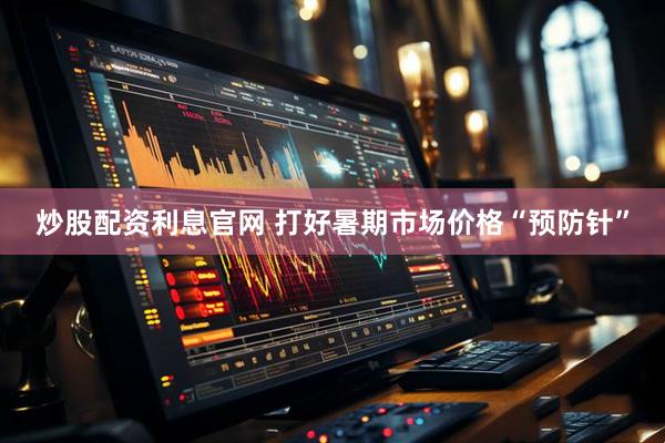 炒股配资利息官网 打好暑期市场价格“预防针”