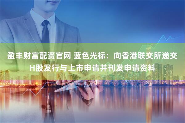 盈丰财富配资官网 蓝色光标：向香港联交所递交H股发行与上市申请并刊发申请资料