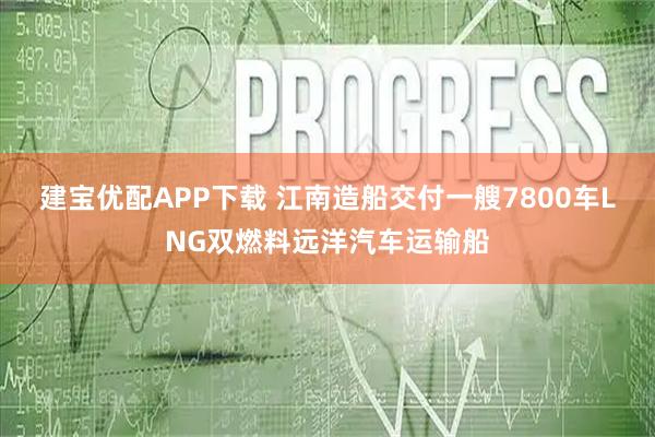 建宝优配APP下载 江南造船交付一艘7800车LNG双燃料远洋汽车运输船