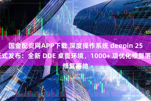 国金配资网APP下载 深度操作系统 deepin 25 正式发布：全新 DDE 桌面环境，1000+ 项优化修复落地