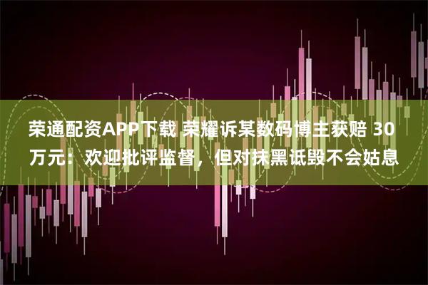 荣通配资APP下载 荣耀诉某数码博主获赔 30 万元：欢迎批评监督，但对抹黑诋毁不会姑息