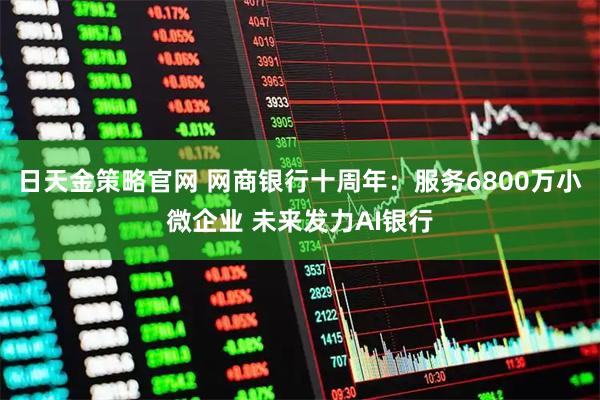 日天金策略官网 网商银行十周年：服务6800万小微企业 未来发力AI银行
