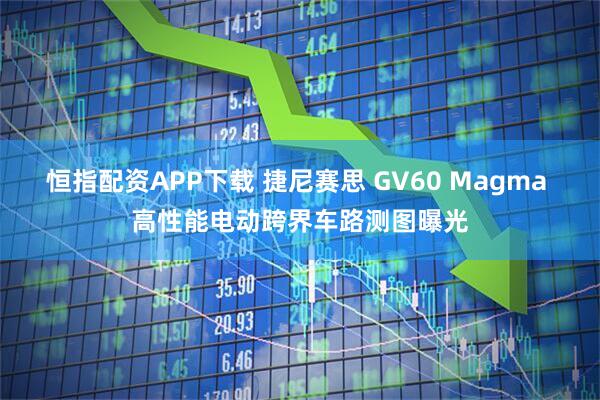 恒指配资APP下载 捷尼赛思 GV60 Magma 高性能电动跨界车路测图曝光
