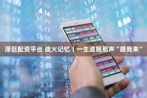 泽巨配资平台 战火记忆丨一生追随那声“跟我来”