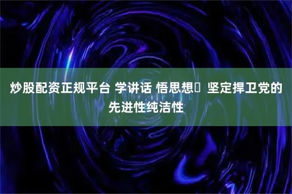 炒股配资正规平台 学讲话 悟思想⑰坚定捍卫党的先进性纯洁性