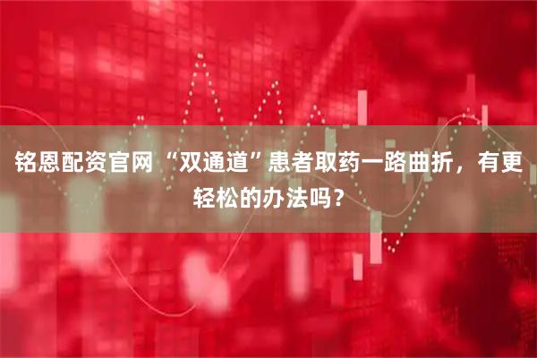 铭恩配资官网 “双通道”患者取药一路曲折，有更轻松的办法吗？
