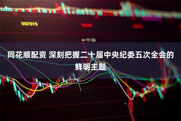 同花顺配资 深刻把握二十届中央纪委五次全会的鲜明主题