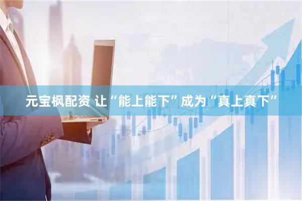 元宝枫配资 让“能上能下”成为“真上真下”