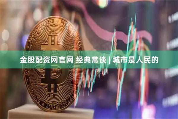金股配资网官网 经典常谈 | 城市是人民的