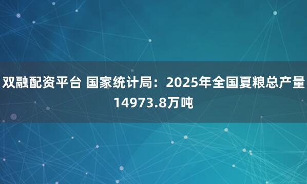 双融配资平台 国家统计局：2025年全国夏粮总产量14973.8万吨