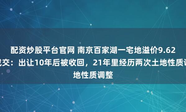 配资炒股平台官网 南京百家湖一宅地溢价9.62%成交：出让10年后被收回，21年里经历两次土地性质调整