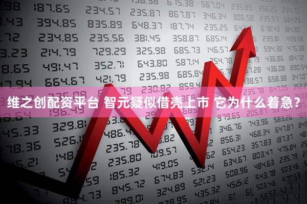 维之创配资平台 智元疑似借壳上市 它为什么着急？