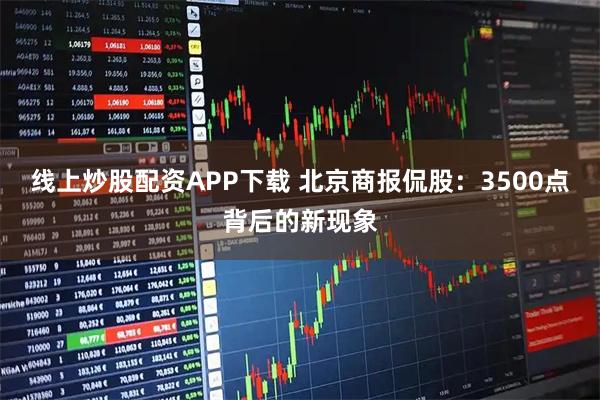 线上炒股配资APP下载 北京商报侃股：3500点背后的新现象
