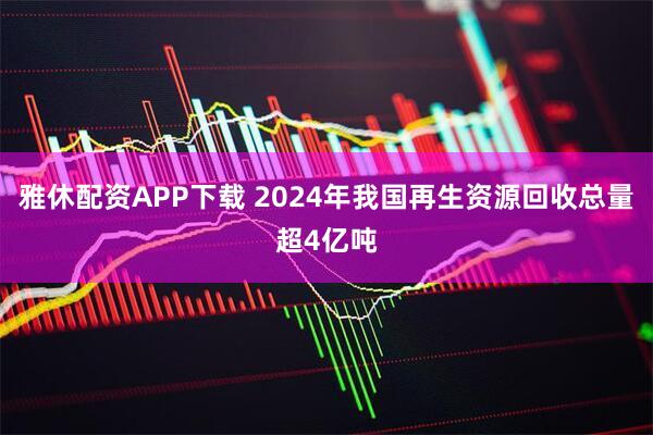 雅休配资APP下载 2024年我国再生资源回收总量超4亿吨