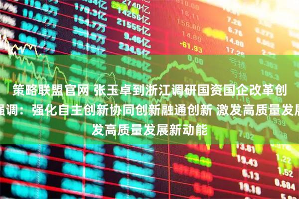 策略联盟官网 张玉卓到浙江调研国资国企改革创新工作强调：强化自主创新协同创新融通创新 激发高质量发展新动能