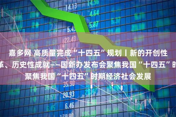 嘉多网 高质量完成“十四五”规划丨新的开创性进展、突破性变革、历史性成就——国新办发布会聚焦我国“十四五”时期经济社会发展