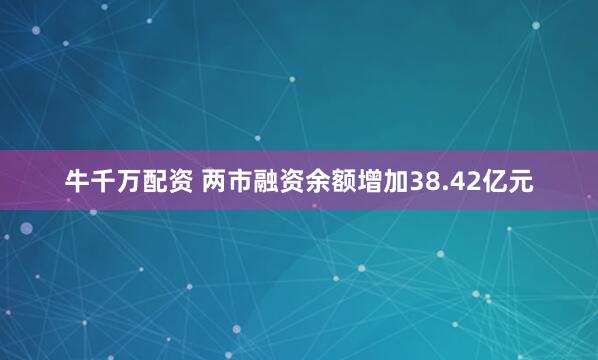牛千万配资 两市融资余额增加38.42亿元