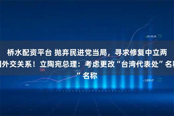 桥水配资平台 抛弃民进党当局，寻求修复中立两国外交关系！立陶宛总理：考虑更改“台湾代表处”名称