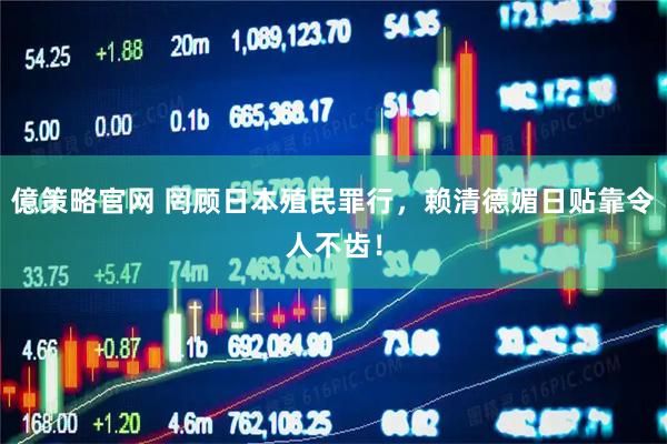 億策略官网 罔顾日本殖民罪行，赖清德媚日贴靠令人不齿！
