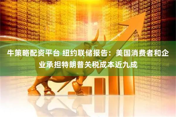 牛策略配资平台 纽约联储报告：美国消费者和企业承担特朗普关税成本近九成
