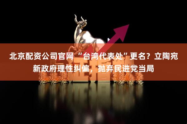 北京配资公司官网 “台湾代表处”更名？立陶宛新政府理性纠偏，抛弃民进党当局