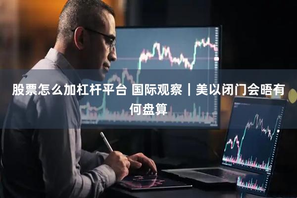 股票怎么加杠杆平台 国际观察｜美以闭门会晤有何盘算