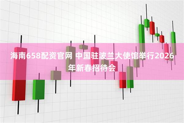 海南658配资官网 中国驻波兰大使馆举行2026年新春招待会