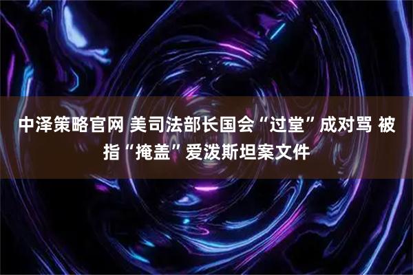 中泽策略官网 美司法部长国会“过堂”成对骂 被指“掩盖”爱泼斯坦案文件