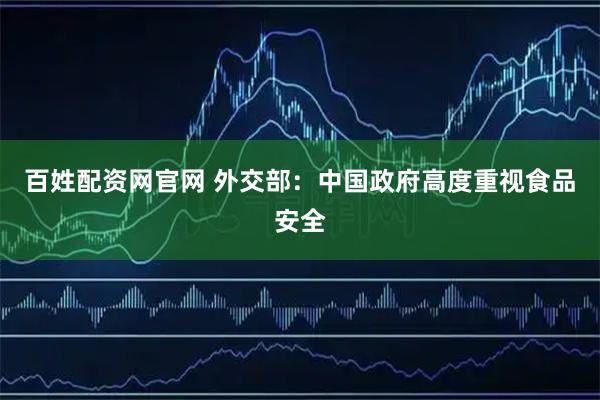 百姓配资网官网 外交部：中国政府高度重视食品安全