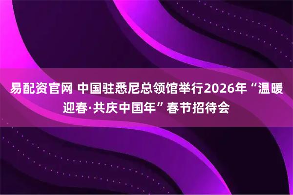 易配资官网 中国驻悉尼总领馆举行2026年“温暖迎春·共庆中国年”春节招待会