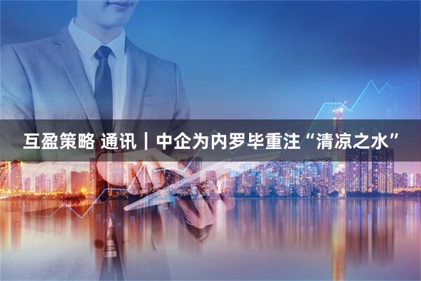 互盈策略 通讯｜中企为内罗毕重注“清凉之水”