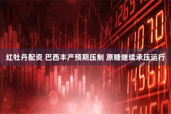 红牡丹配资 巴西丰产预期压制 原糖继续承压运行