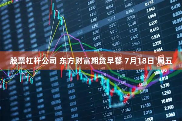 股票杠杆公司 东方财富期货早餐 7月18日 周五