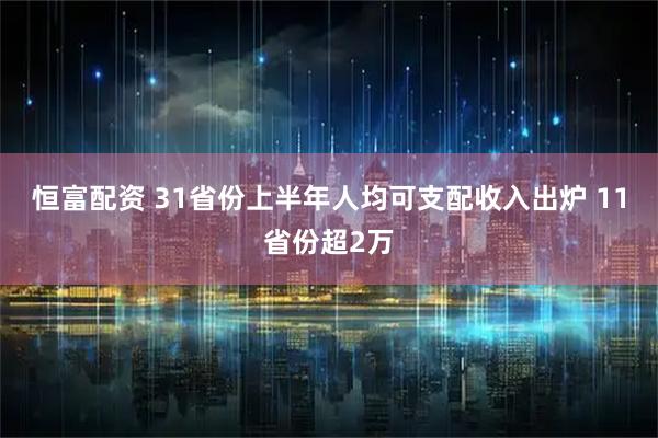 恒富配资 31省份上半年人均可支配收入出炉 11省份超2万
