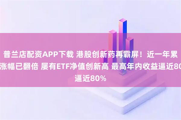 普兰店配资APP下载 港股创新药再霸屏！近一年累计涨幅已翻倍 屡有ETF净值创新高 最高年内收益逼近80%