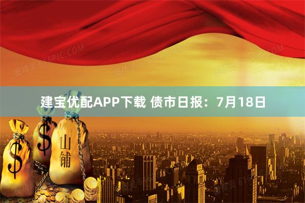 建宝优配APP下载 债市日报：7月18日