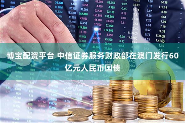 博宝配资平台 中信证券服务财政部在澳门发行60亿元人民币国债