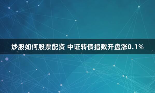 炒股如何股票配资 中证转债指数开盘涨0.1%