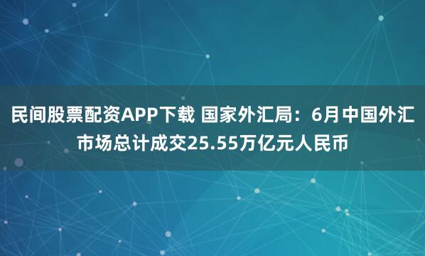 民间股票配资APP下载 国家外汇局：6月中国外汇市场总计成交25.55万亿元人民币