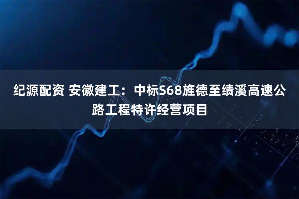 纪源配资 安徽建工：中标S68旌德至绩溪高速公路工程特许经营项目
