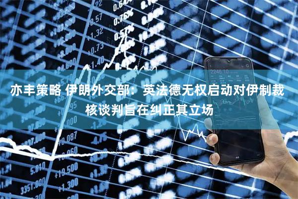 亦丰策略 伊朗外交部：英法德无权启动对伊制裁 核谈判旨在纠正其立场