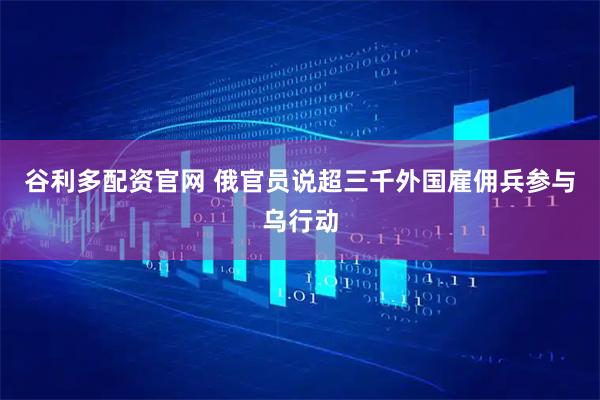谷利多配资官网 俄官员说超三千外国雇佣兵参与乌行动